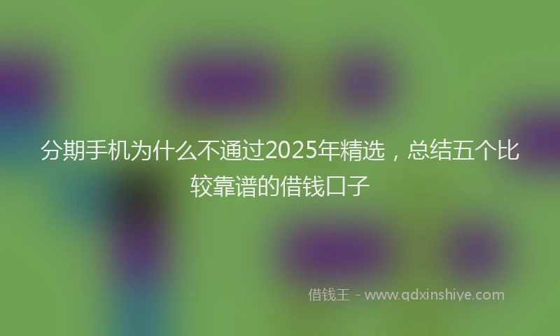 分期手机为什么不通过2025年精选，总结五个比较靠谱的借钱口子