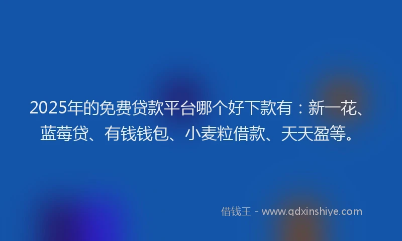 2025年的免费贷款平台哪个好下款有：新一花、蓝莓贷、有钱钱包、小麦粒借款、天天盈等。