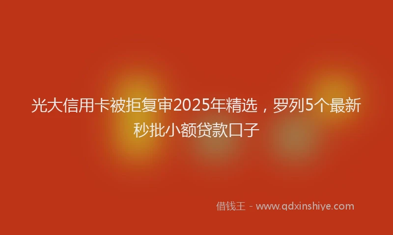 光大信用卡被拒复审2025年精选，罗列5个最新秒批小额贷款口子