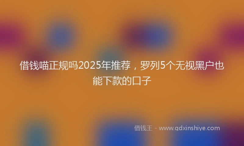 借钱喵正规吗2025年推荐，罗列5个无视黑户也能下款的口子