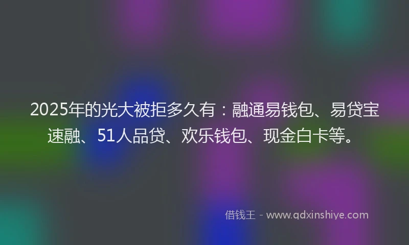 2025年的光大被拒多久有：融通易钱包、易贷宝速融、51人品贷、欢乐钱包、现金白卡等。