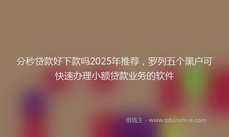 分秒贷款好下款吗2025年推荐，罗列五个黑户可快速办理小额贷款业务的软件