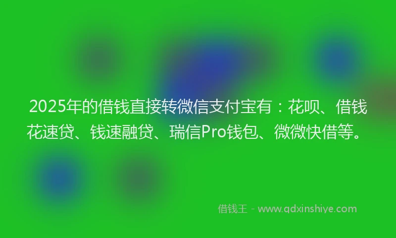 2025年的借钱直接转微信支付宝有：花呗、借钱花速贷、钱速融贷、瑞信Pro钱包、微微快借等。