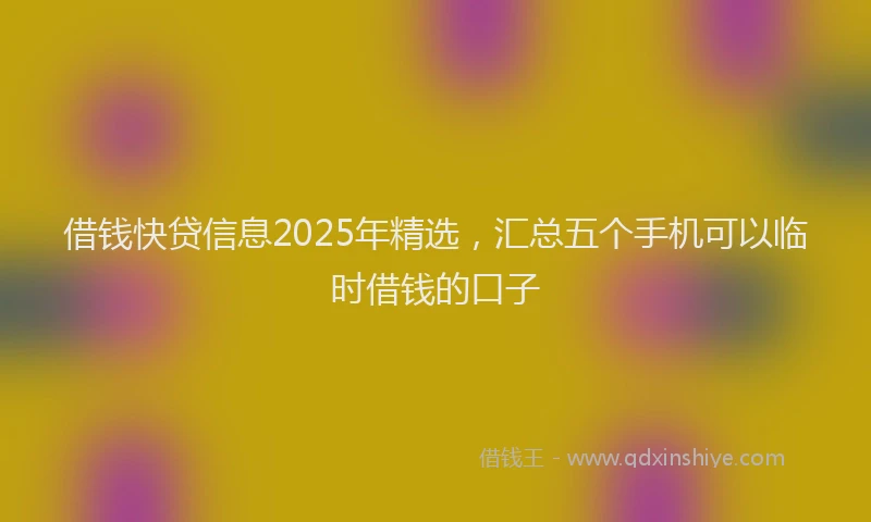 借钱快贷信息2025年精选，汇总五个手机可以临时借钱的口子