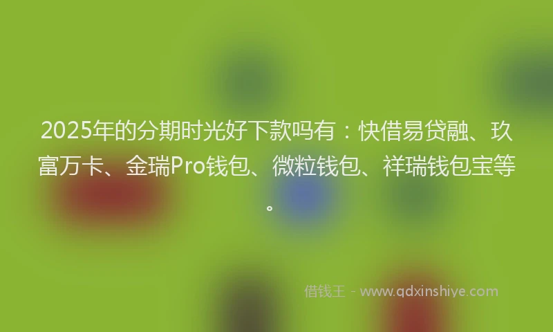 2025年的分期时光好下款吗有：快借易贷融、玖富万卡、金瑞Pro钱包、微粒钱包、祥瑞钱包宝等。