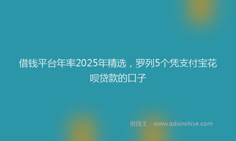 借钱平台年率2025年精选，罗列5个凭支付宝花呗贷款的口子