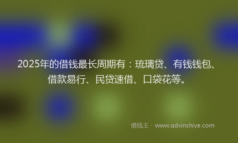2025年的借钱最长周期有：琉璃贷、有钱钱包、借款易行、民贷速借、口袋花等。