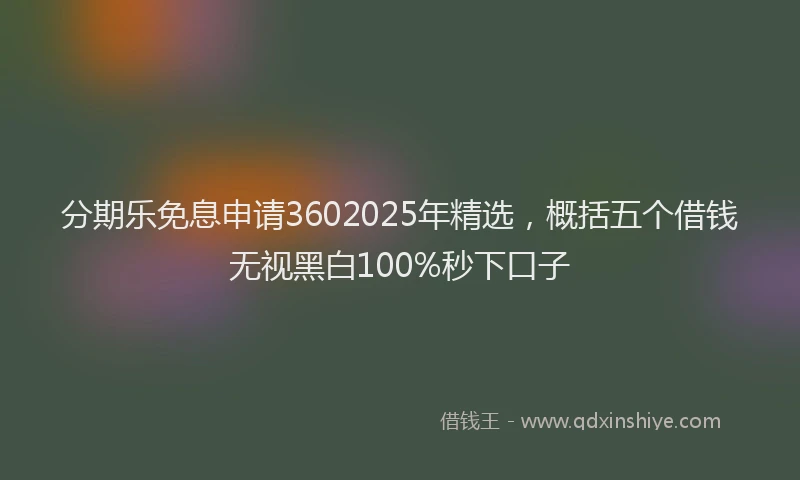 分期乐免息申请3602025年精选，概括五个借钱无视黑白100%秒下口子