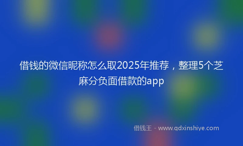 借钱的微信昵称怎么取2025年推荐，整理5个芝麻分负面借款的app