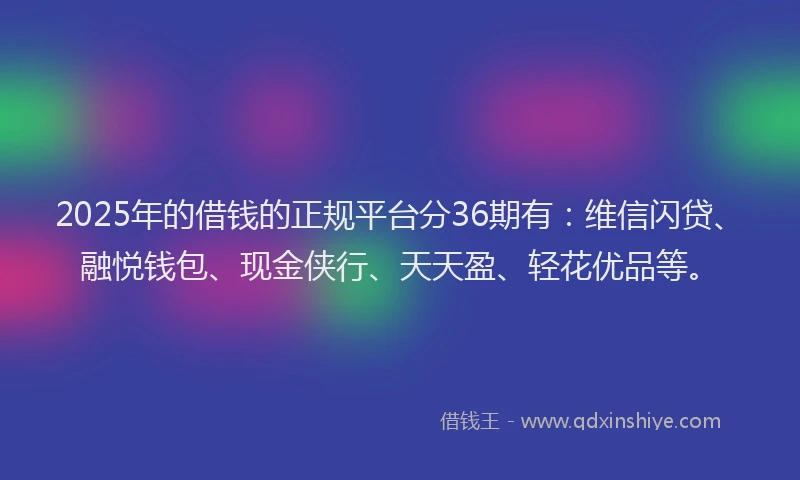 2025年的借钱的正规平台分36期有：维信闪贷、融悦钱包、现金侠行、天天盈、轻花优品等。