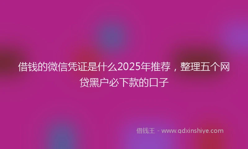 借钱的微信凭证是什么2025年推荐，整理五个网贷黑户必下款的口子