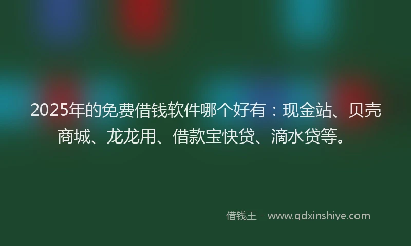 2025年的免费借钱软件哪个好有：现金站、贝壳商城、龙龙用、借款宝快贷、滴水贷等。