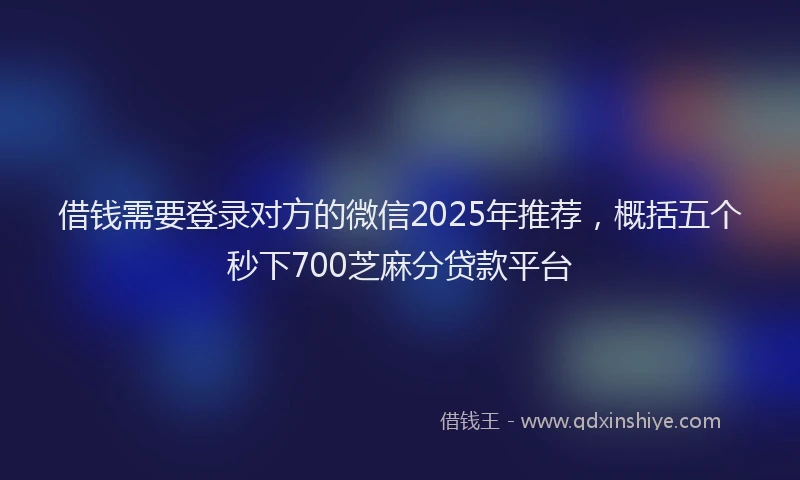 借钱需要登录对方的微信2025年推荐，概括五个秒下700芝麻分贷款平台