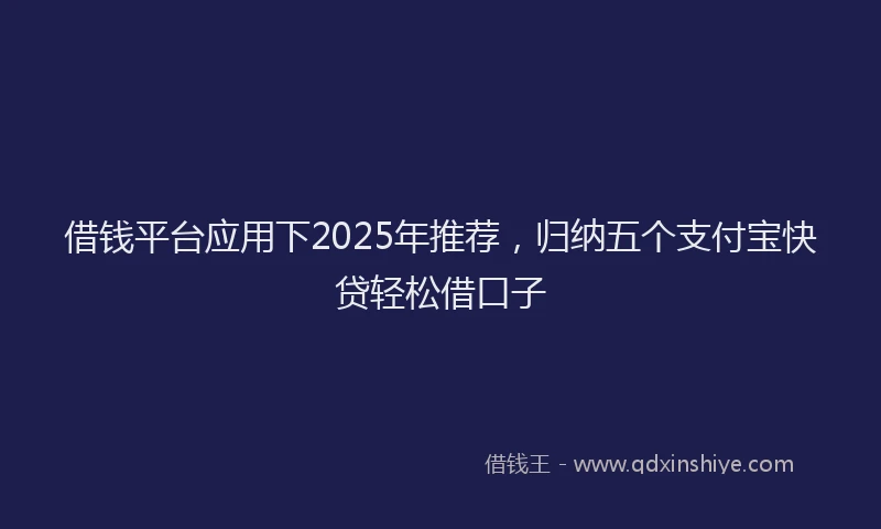 借钱平台应用下2025年推荐，归纳五个支付宝快贷轻松借口子