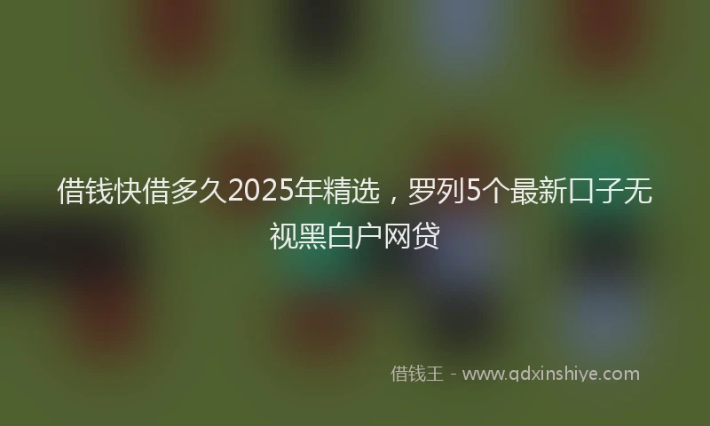 借钱快借多久2025年精选，罗列5个最新口子无视黑白户网贷