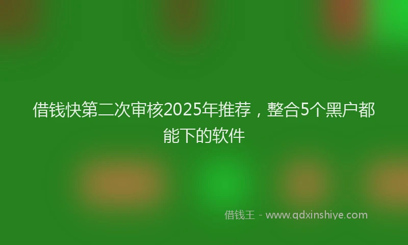 借钱快第二次审核2025年推荐，整合5个黑户都能下的软件