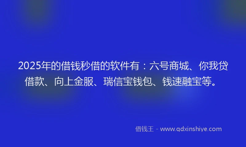 2025年的借钱秒借的软件有：六号商城、你我贷借款、向上金服、瑞信宝钱包、钱速融宝等。