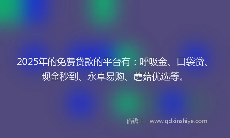 2025年的免费贷款的平台有：呼吸金、口袋贷、现金秒到、永卓易购、蘑菇优选等。