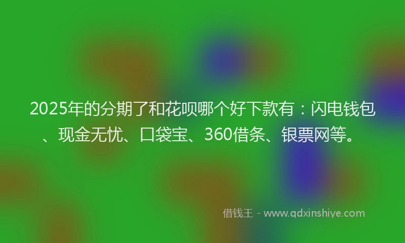 2025年的分期了和花呗哪个好下款有：闪电钱包、现金无忧、口袋宝、360借条、银票网等。