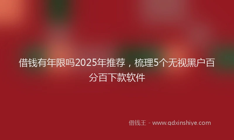 借钱有年限吗2025年推荐，梳理5个无视黑户百分百下款软件