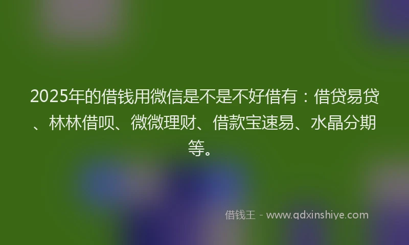 2025年的借钱用微信是不是不好借有：借贷易贷、林林借呗、微微理财、借款宝速易、水晶分期等。