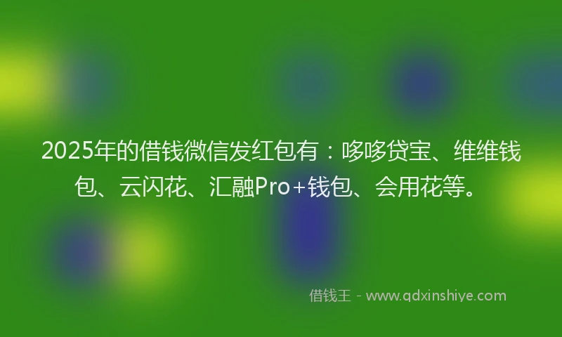 2025年的借钱微信发红包有：哆哆贷宝、维维钱包、云闪花、汇融Pro+钱包、会用花等。