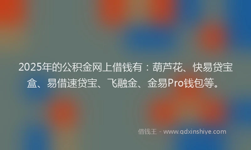 2025年的公积金网上借钱有：葫芦花、快易贷宝盒、易借速贷宝、飞融金、金易Pro钱包等。
