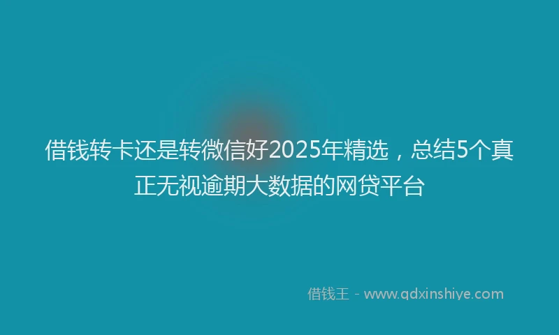 借钱转卡还是转微信好2025年精选，总结5个真正无视逾期大数据的网贷平台