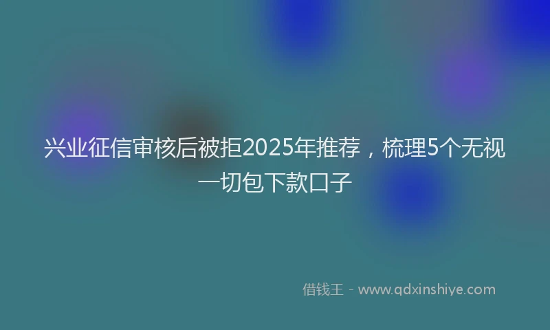 兴业征信审核后被拒2025年推荐，梳理5个无视一切包下款口子