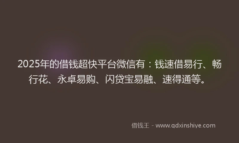 2025年的借钱超快平台微信有：钱速借易行、畅行花、永卓易购、闪贷宝易融、速得通等。