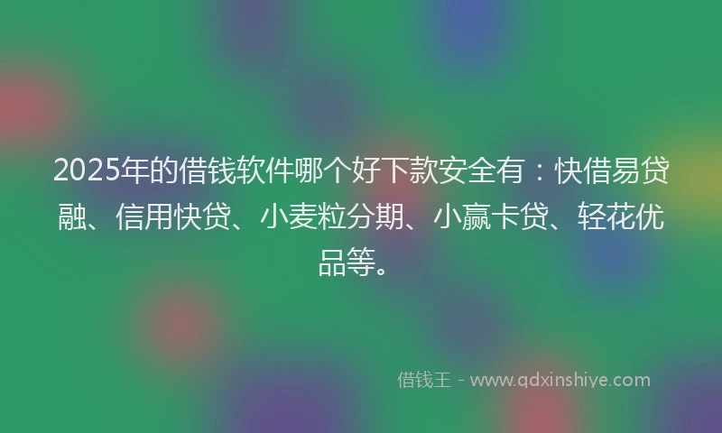 2025年的借钱软件哪个好下款安全有：快借易贷融、信用快贷、小麦粒分期、小赢卡贷、轻花优品等。