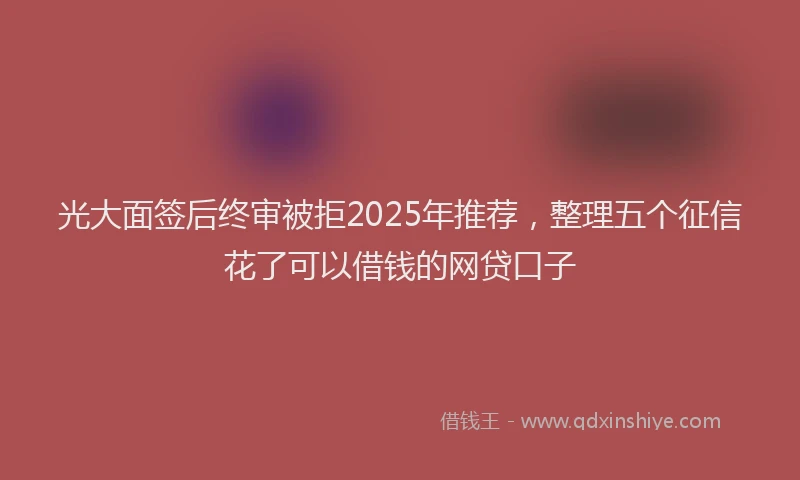 光大面签后终审被拒2025年推荐，整理五个征信花了可以借钱的网贷口子