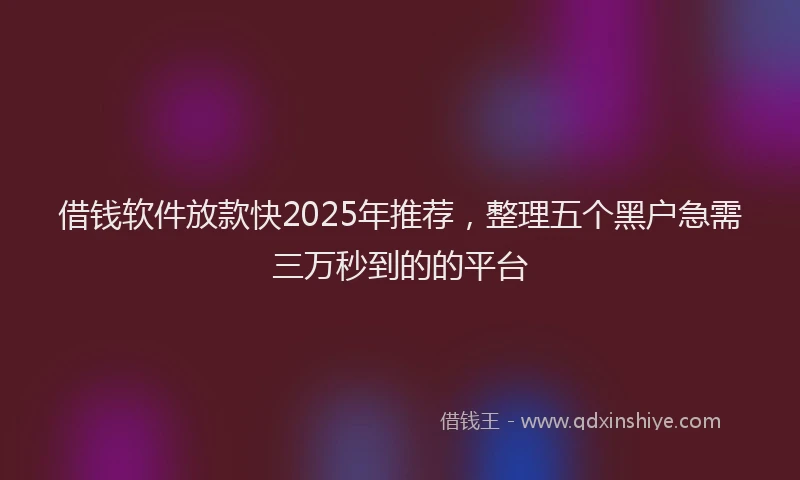 借钱软件放款快2025年推荐，整理五个黑户急需三万秒到的的平台