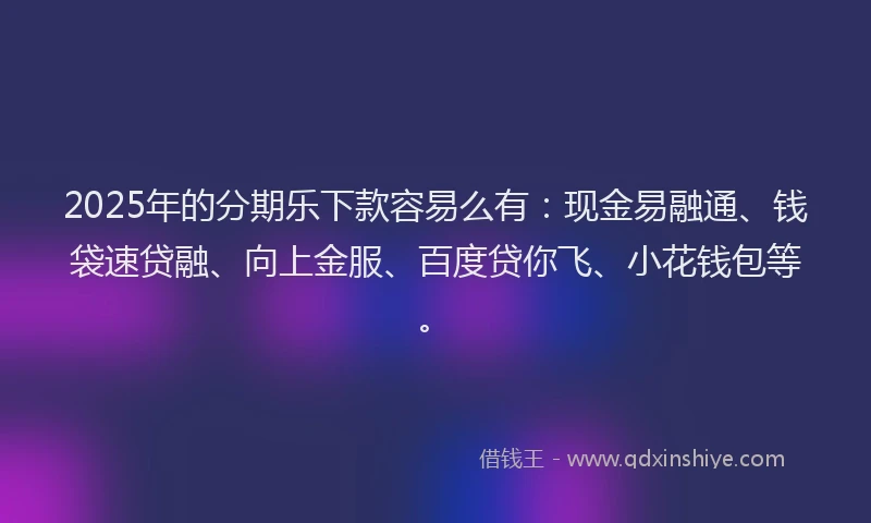 2025年的分期乐下款容易么有：现金易融通、钱袋速贷融、向上金服、百度贷你飞、小花钱包等。
