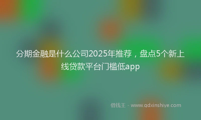 分期金融是什么公司2025年推荐，盘点5个新上线贷款平台门槛低app