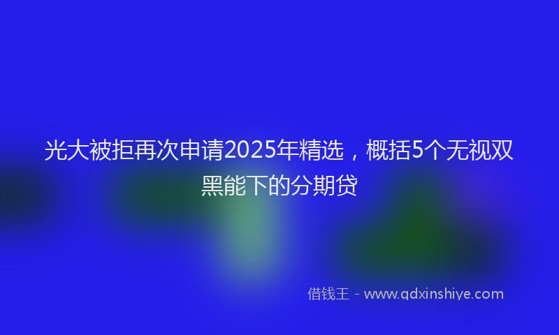 光大被拒再次申请2025年精选，概括5个无视双黑能下的分期贷