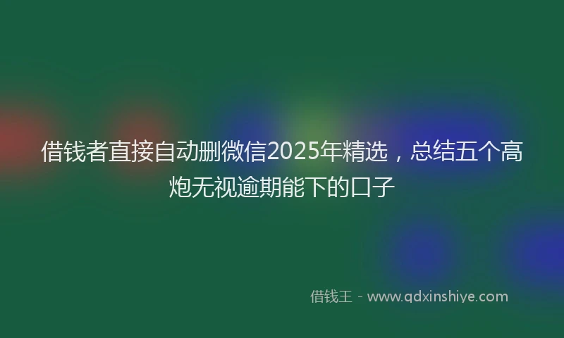 借钱者直接自动删微信2025年精选，总结五个高炮无视逾期能下的口子