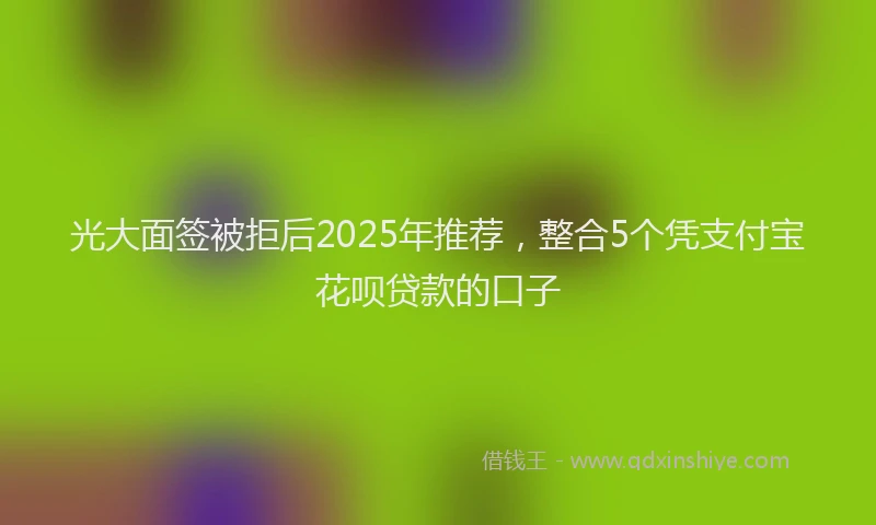 光大面签被拒后2025年推荐，整合5个凭支付宝花呗贷款的口子