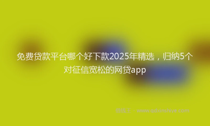 免费贷款平台哪个好下款2025年精选，归纳5个对征信宽松的网贷app