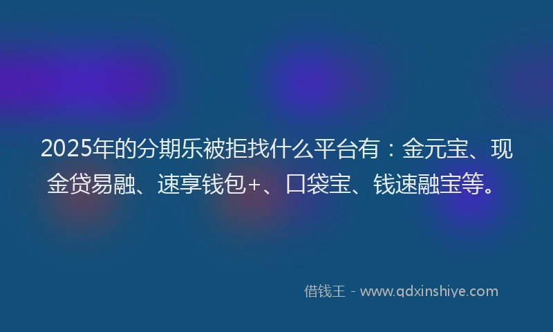 2025年的分期乐被拒找什么平台有：金元宝、现金贷易融、速享钱包+、口袋宝、钱速融宝等。