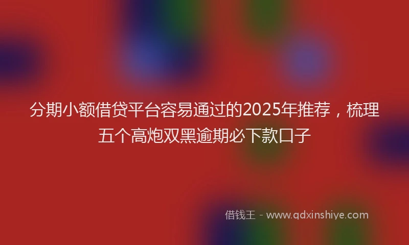 分期小额借贷平台容易通过的2025年推荐，梳理五个高炮双黑逾期必下款口子