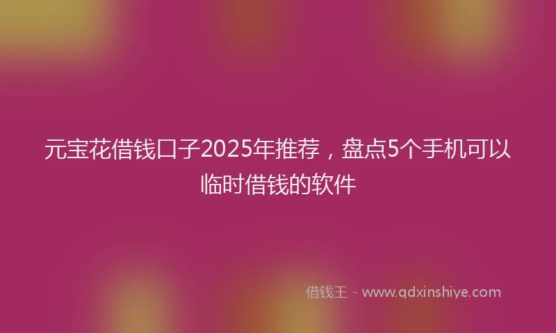 元宝花借钱口子2025年推荐，盘点5个手机可以临时借钱的软件