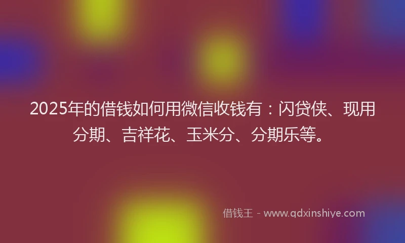 2025年的借钱如何用微信收钱有：闪贷侠、现用分期、吉祥花、玉米分、分期乐等。