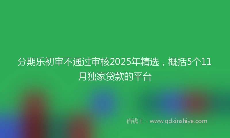 分期乐初审不通过审核2025年精选，概括5个11月独家贷款的平台