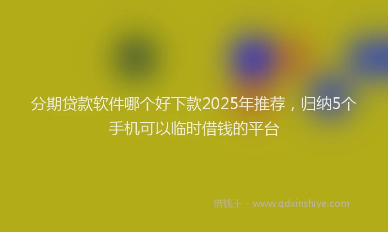 分期贷款软件哪个好下款2025年推荐，归纳5个手机可以临时借钱的平台