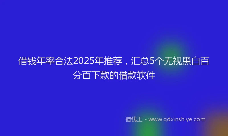 借钱年率合法2025年推荐，汇总5个无视黑白百分百下款的借款软件