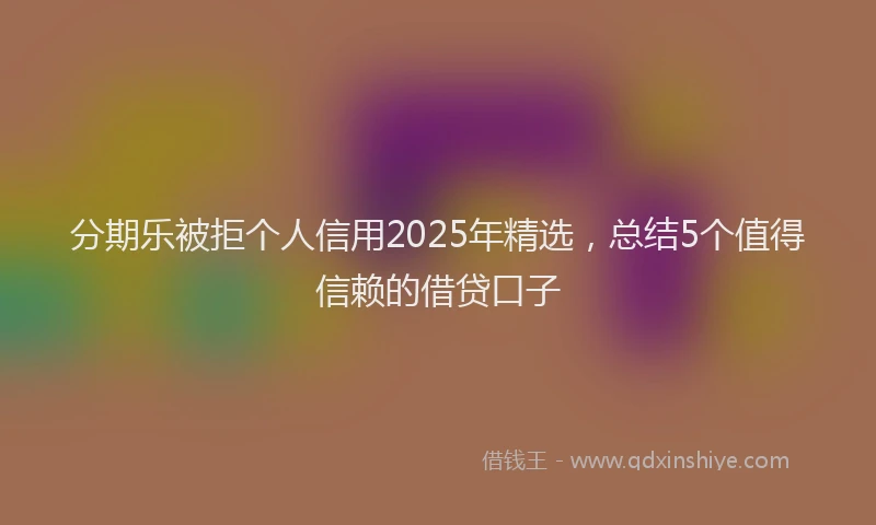 分期乐被拒个人信用2025年精选，总结5个值得信赖的借贷口子