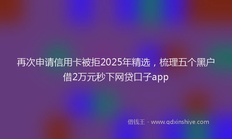 再次申请信用卡被拒2025年精选，梳理五个黑户借2万元秒下网贷口子app