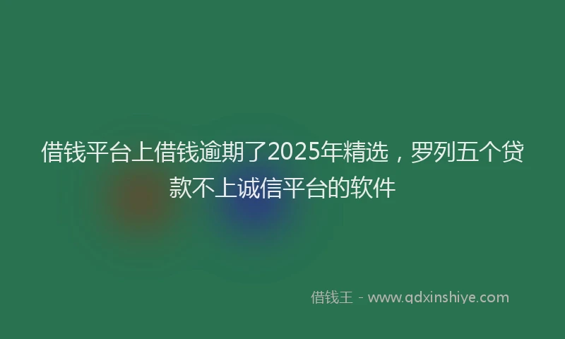 借钱平台上借钱逾期了2025年精选，罗列五个贷款不上诚信平台的软件