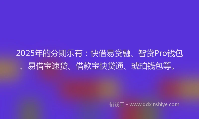 2025年的分期乐有：快借易贷融、智贷Pro钱包、易借宝速贷、借款宝快贷通、琥珀钱包等。